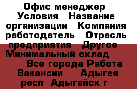 Офис-менеджер. Условия › Название организации ­ Компания-работодатель › Отрасль предприятия ­ Другое › Минимальный оклад ­ 18 000 - Все города Работа » Вакансии   . Адыгея респ.,Адыгейск г.